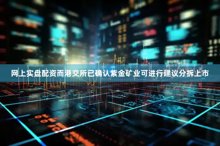 网上实盘配资而港交所已确认紫金矿业可进行建议分拆上市