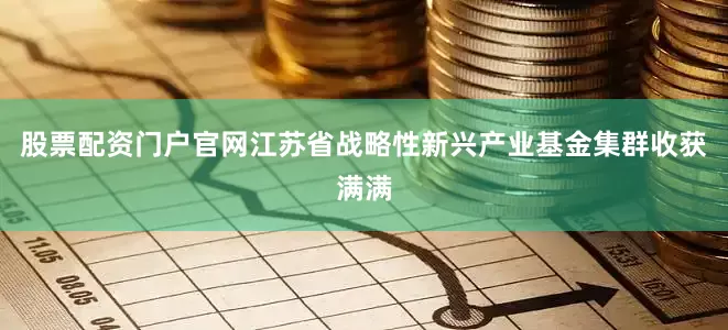股票配资门户官网江苏省战略性新兴产业基金集群收获满满