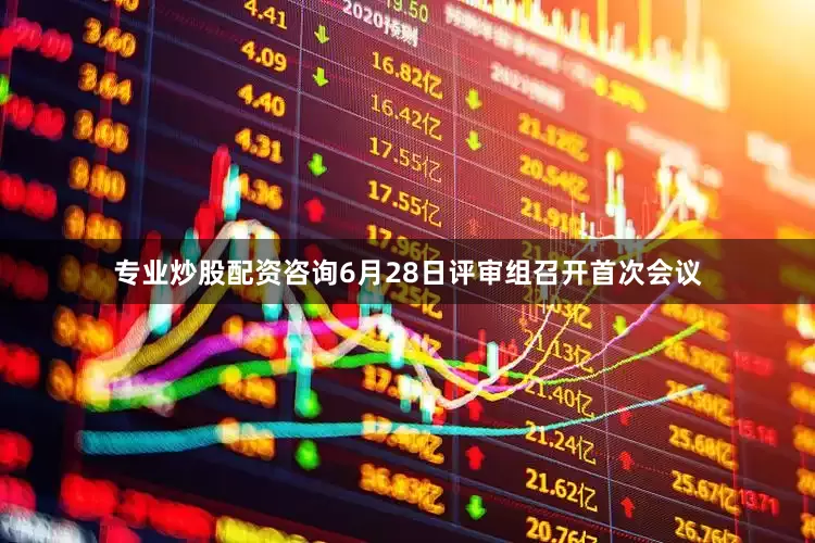 专业炒股配资咨询　　6月28日评审组召开首次会议