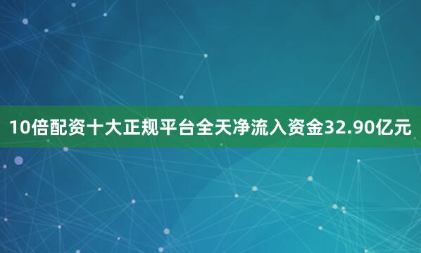 10倍配资十大正规平台全天净流入资金32.90亿元