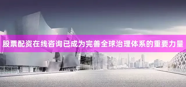 股票配资在线咨询已成为完善全球治理体系的重要力量