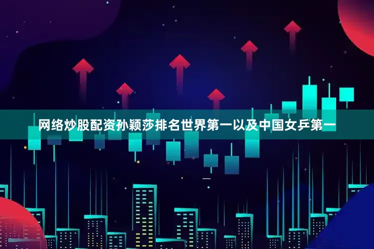 网络炒股配资孙颖莎排名世界第一以及中国女乒第一