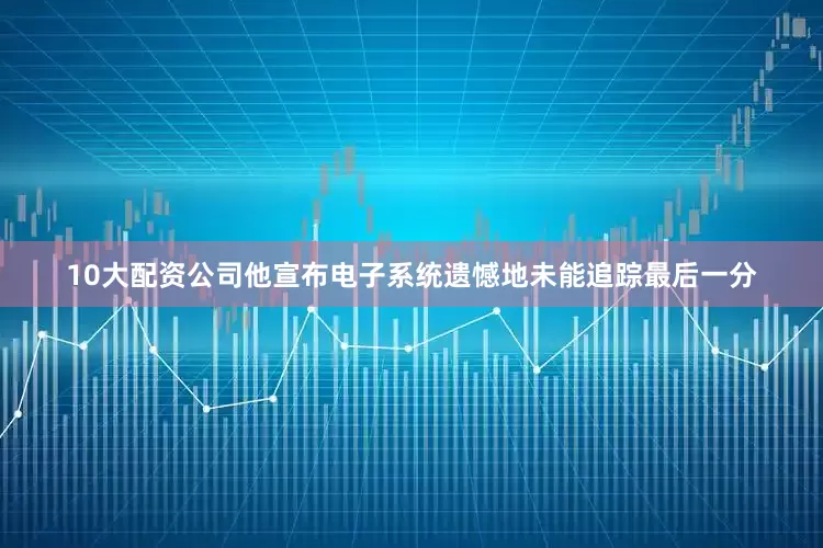 10大配资公司他宣布电子系统遗憾地未能追踪最后一分