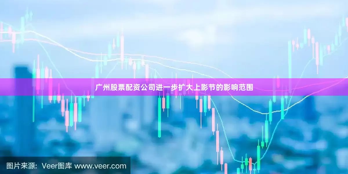 广州股票配资公司进一步扩大上影节的影响范围