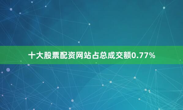 十大股票配资网站占总成交额0.77%
