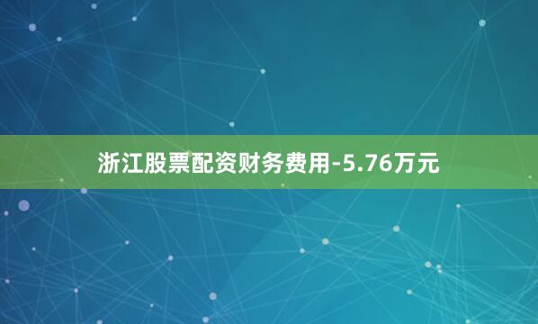 浙江股票配资财务费用-5.76万元