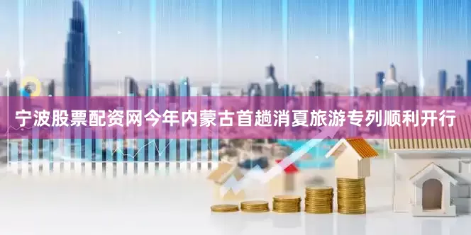 宁波股票配资网今年内蒙古首趟消夏旅游专列顺利开行