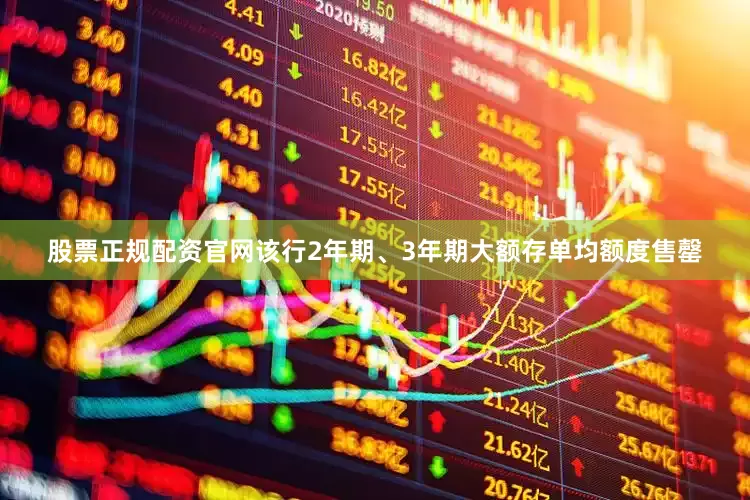 股票正规配资官网该行2年期、3年期大额存单均额度售罄