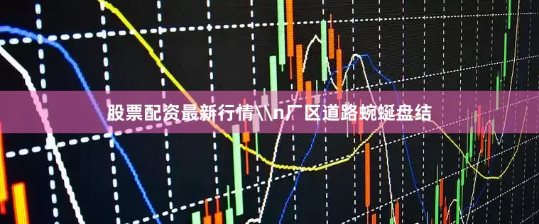 股票配资最新行情\n厂区道路蜿蜒盘结
