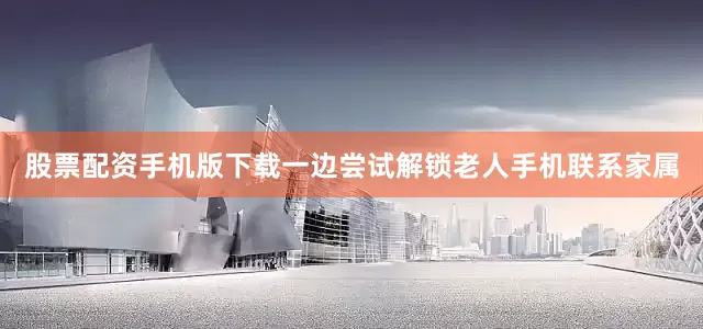 股票配资手机版下载一边尝试解锁老人手机联系家属