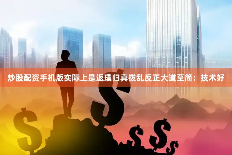 炒股配资手机版实际上是返璞归真拨乱反正大道至简：技术好