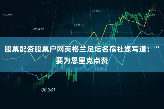 股票配资股票户网英格兰足坛名宿社媒写道：“要为恩里克点赞