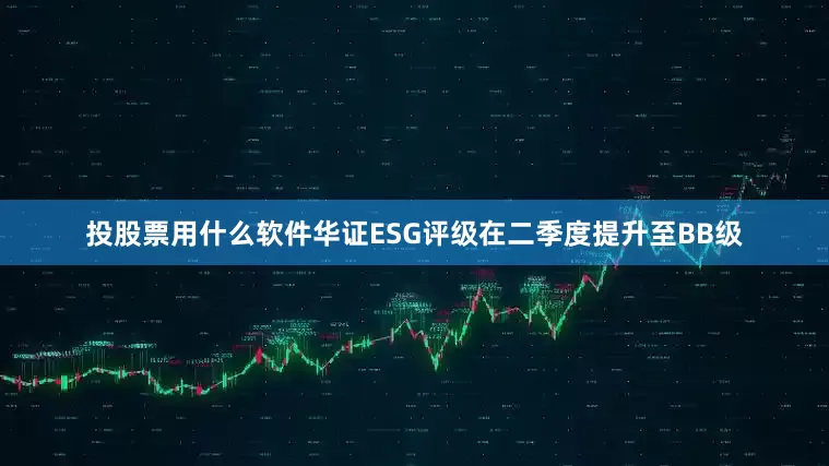 投股票用什么软件华证ESG评级在二季度提升至BB级