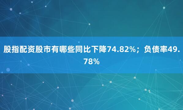 股指配资股市有哪些同比下降74.82%；负债率49.78%