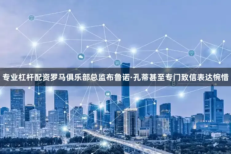 专业杠杆配资罗马俱乐部总监布鲁诺·孔蒂甚至专门致信表达惋惜