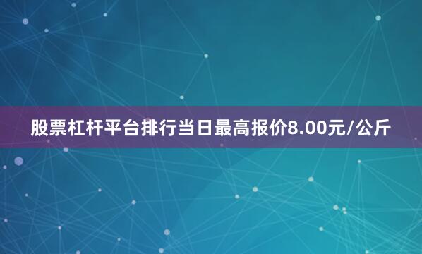 股票杠杆平台排行当日最高报价8.00元/公斤