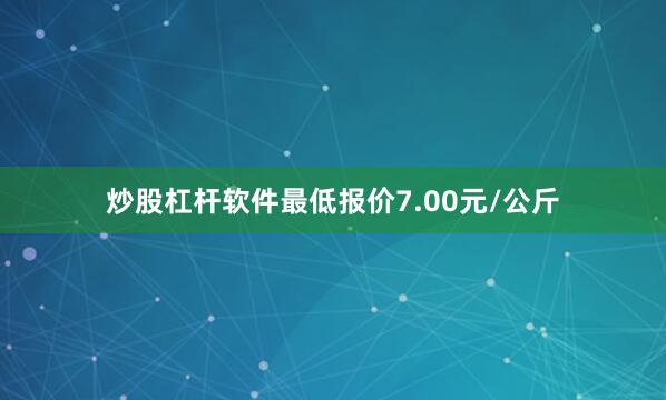 炒股杠杆软件最低报价7.00元/公斤