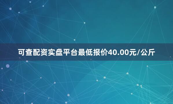 可查配资实盘平台最低报价40.00元/公斤
