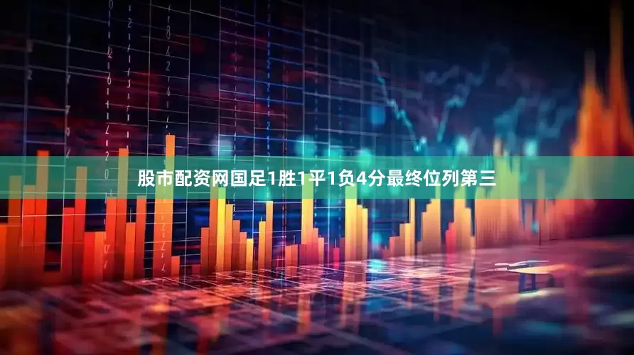 股市配资网国足1胜1平1负4分最终位列第三