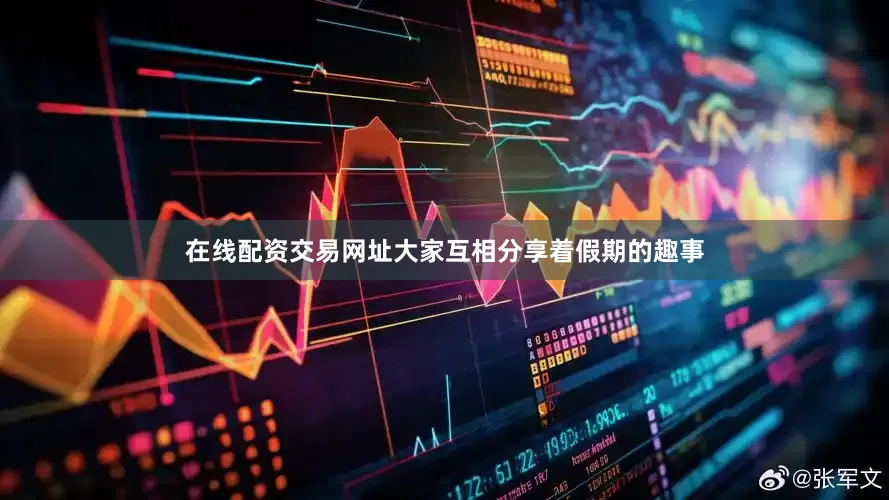 在线配资交易网址大家互相分享着假期的趣事