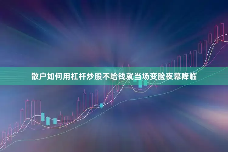 散户如何用杠杆炒股不给钱就当场变脸夜幕降临