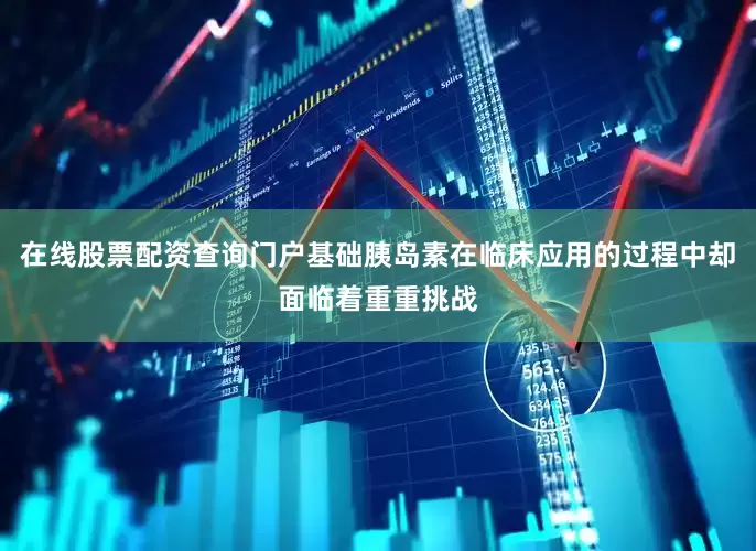 在线股票配资查询门户基础胰岛素在临床应用的过程中却面临着重重挑战