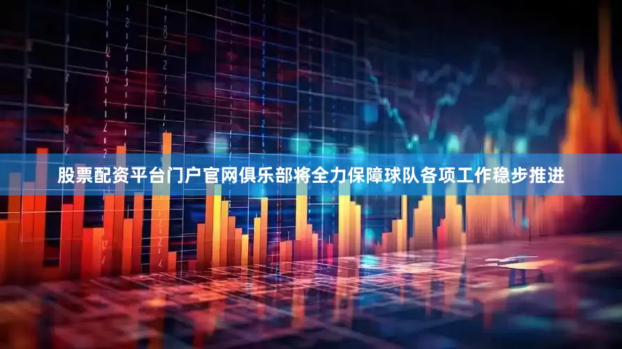 股票配资平台门户官网俱乐部将全力保障球队各项工作稳步推进