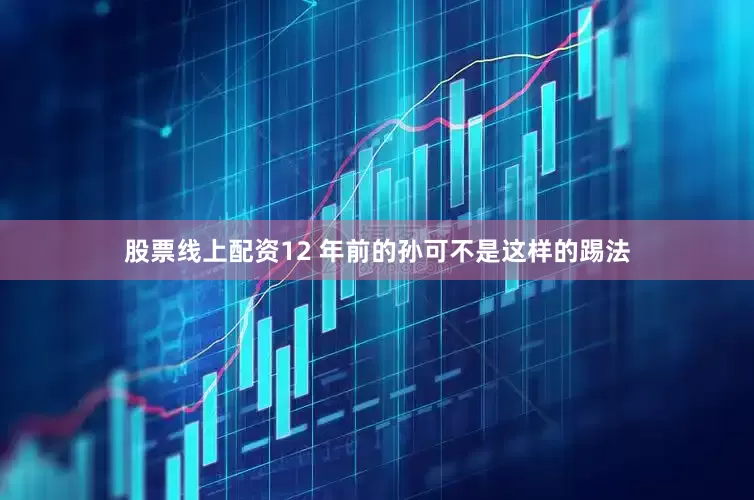 股票线上配资12 年前的孙可不是这样的踢法