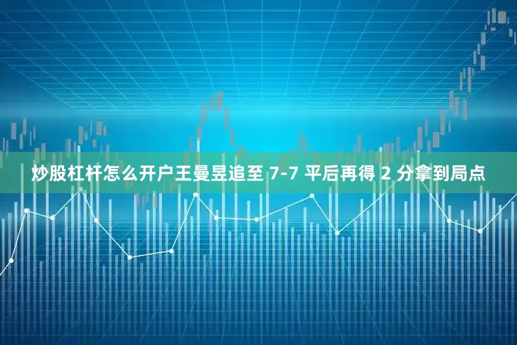 炒股杠杆怎么开户王曼昱追至 7-7 平后再得 2 分拿到局点