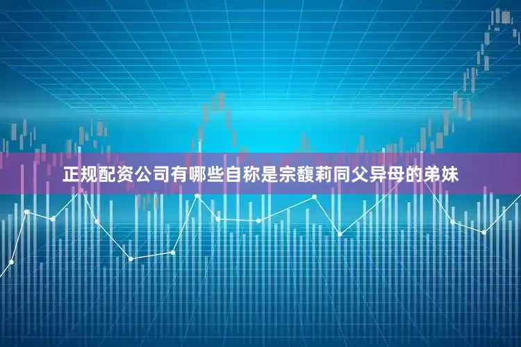 正规配资公司有哪些自称是宗馥莉同父异母的弟妹