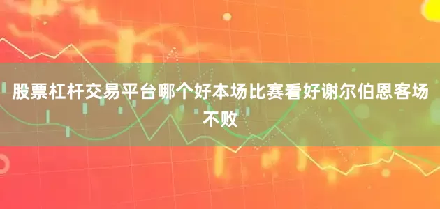 股票杠杆交易平台哪个好本场比赛看好谢尔伯恩客场不败