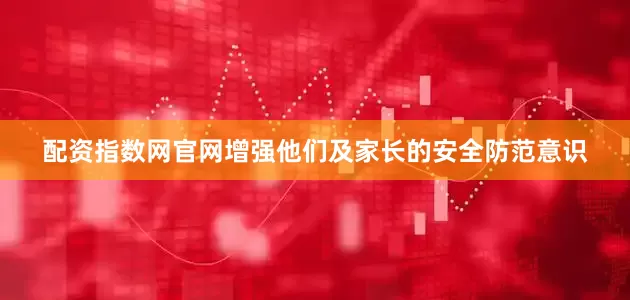 配资指数网官网增强他们及家长的安全防范意识