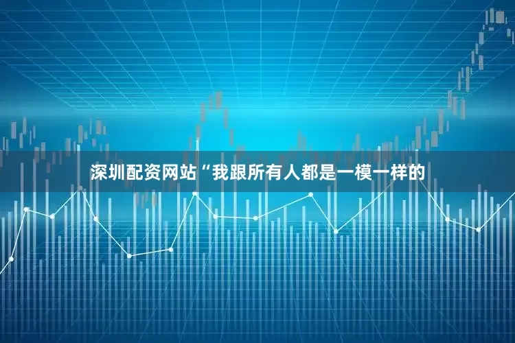 深圳配资网站“我跟所有人都是一模一样的