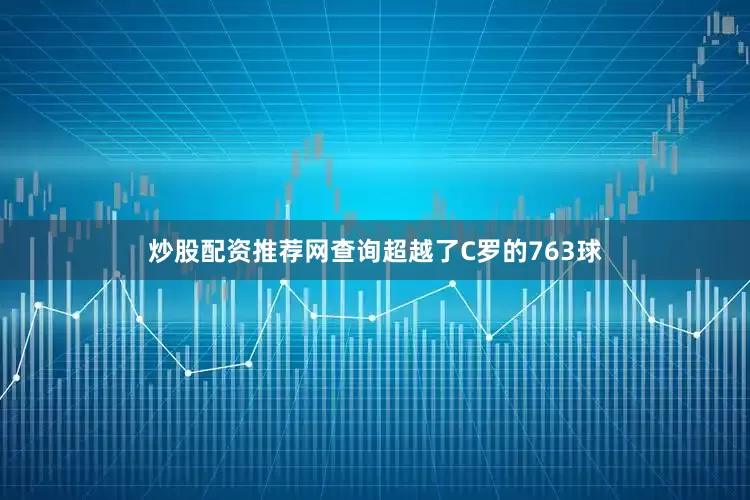 炒股配资推荐网查询超越了C罗的763球