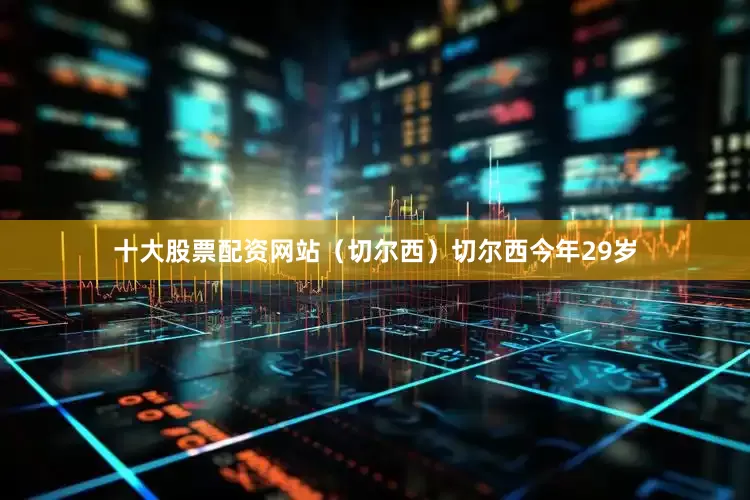 十大股票配资网站（切尔西）切尔西今年29岁