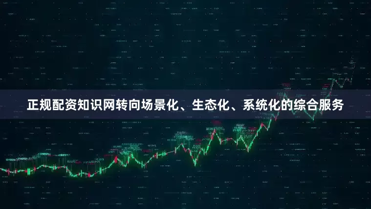 正规配资知识网转向场景化、生态化、系统化的综合服务