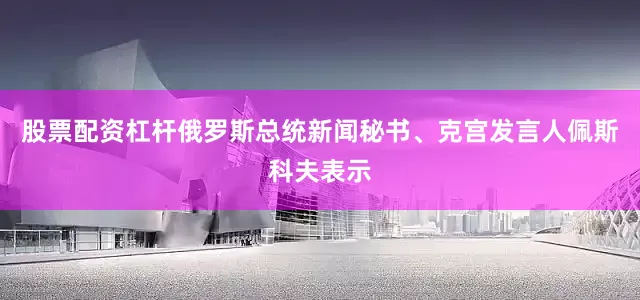 股票配资杠杆俄罗斯总统新闻秘书、克宫发言人佩斯科夫表示