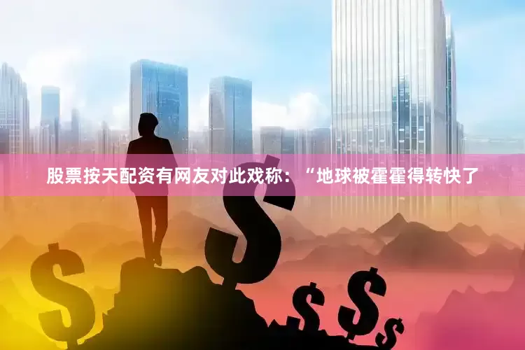 股票按天配资有网友对此戏称：“地球被霍霍得转快了