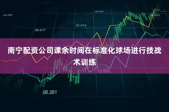 南宁配资公司课余时间在标准化球场进行技战术训练
