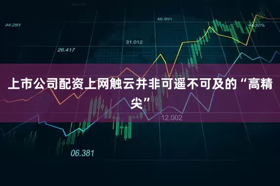 上市公司配资上网触云并非可遥不可及的“高精尖”