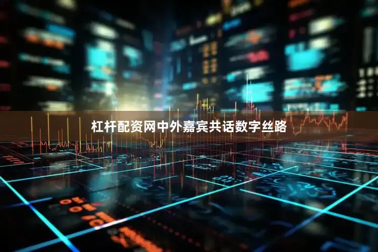 杠杆配资网中外嘉宾共话数字丝路