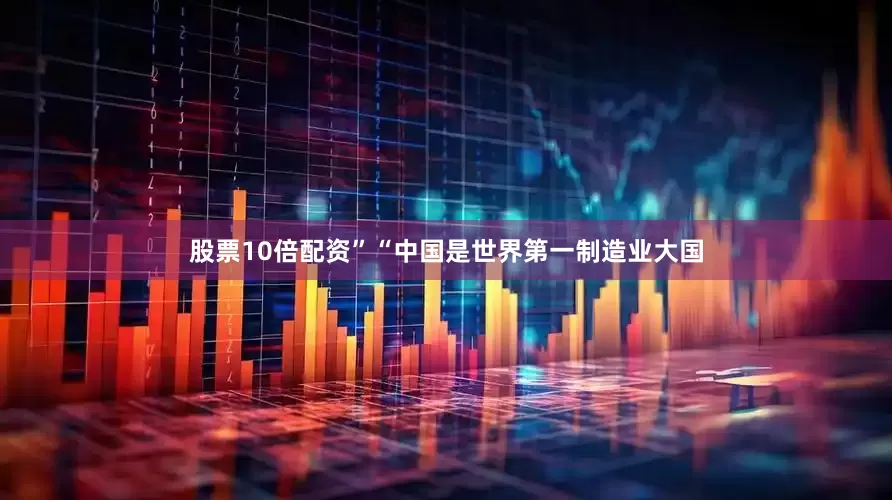 股票10倍配资”“中国是世界第一制造业大国