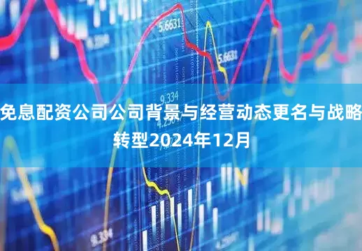 免息配资公司公司背景与经营动态更名与战略转型2024年12月