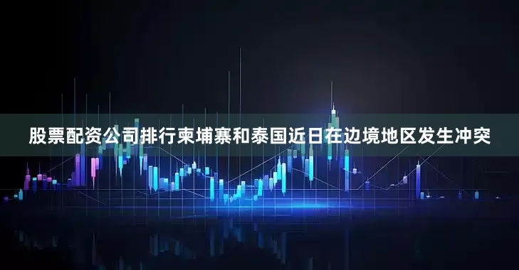 股票配资公司排行柬埔寨和泰国近日在边境地区发生冲突