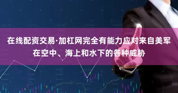 在线配资交易·加杠网完全有能力应对来自美军在空中、海上和水下的各种威胁