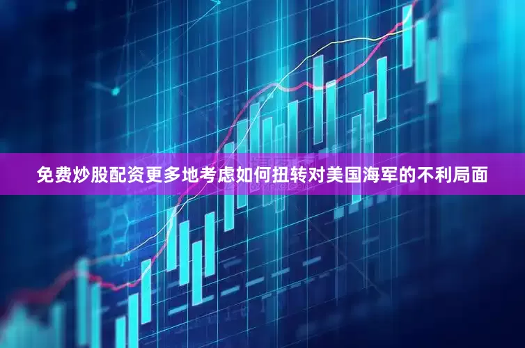 免费炒股配资更多地考虑如何扭转对美国海军的不利局面