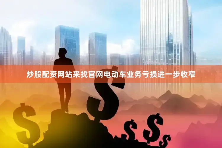 炒股配资网站来找官网电动车业务亏损进一步收窄