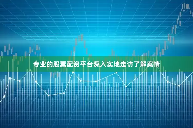 专业的股票配资平台深入实地走访了解案情