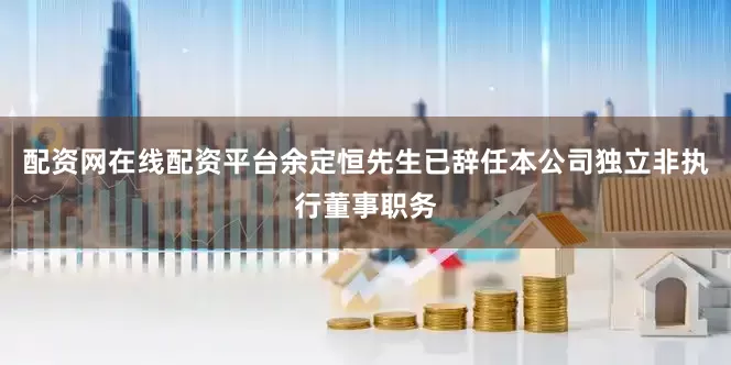 配资网在线配资平台余定恒先生已辞任本公司独立非执行董事职务