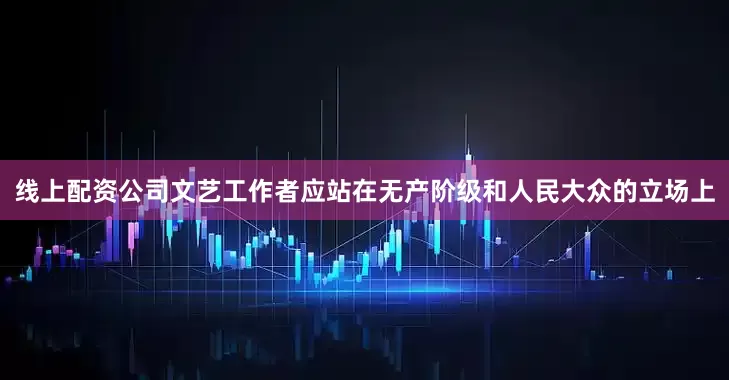 线上配资公司文艺工作者应站在无产阶级和人民大众的立场上
